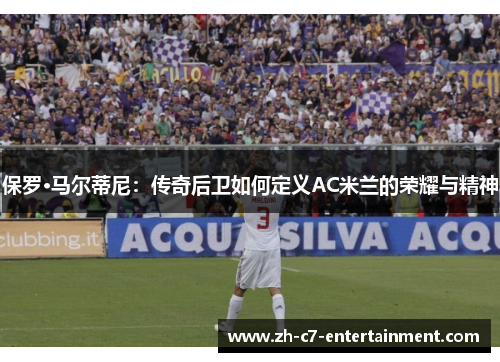 保罗·马尔蒂尼:传奇后卫如何定义AC米兰的荣耀与精神 保罗·马尔蒂尼:传奇后卫如何定义AC米兰的荣耀与精神